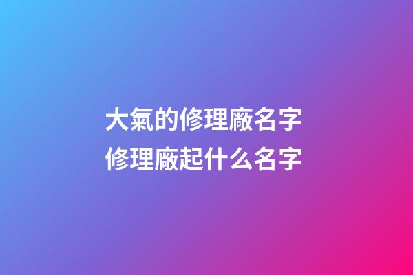 大氣的修理廠名字 修理廠起什么名字-第1張-公司起名-玄機派